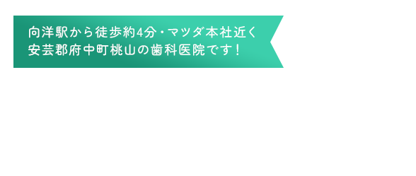 向洋駅から徒歩約4分・マツダ本社近く​安芸郡府中町桃山の歯科医院です！