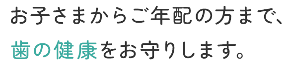 お子さまからご年配の方まで、歯の健康をお守りします。